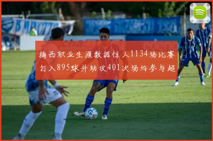 梅西职业生涯数据惊人1134场比赛打入895球并助攻401次场均参与超过一球