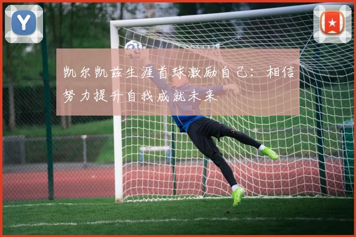 凯尔凯兹生涯首球激励自己：相信努力提升自我成就未来