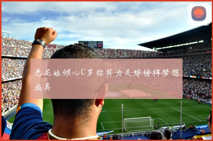 悉尼妹倾心C罗称其为足球榜样梦想成真