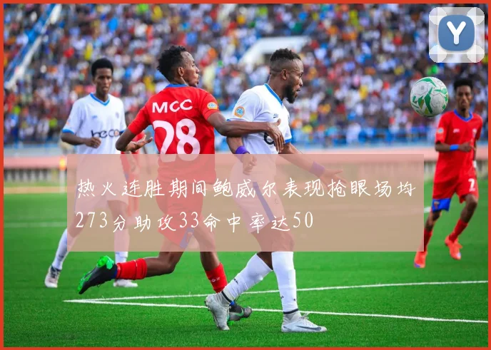 热火连胜期间鲍威尔表现抢眼场均273分助攻33命中率达50