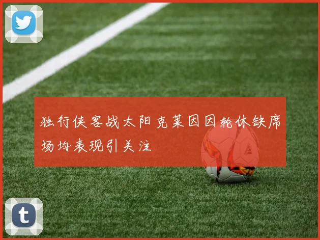 独行侠客战太阳克莱因因轮休缺席场均表现引关注