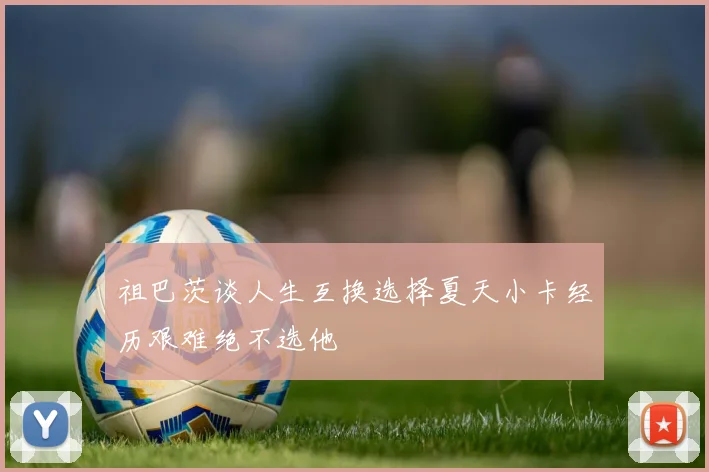 祖巴茨谈人生互换选择夏天小卡经历艰难绝不选他