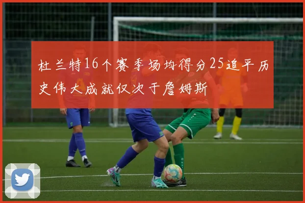 杜兰特16个赛季场均得分25追平历史伟大成就仅次于詹姆斯