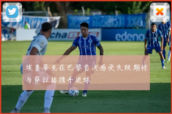 埃基蒂克在巴黎首次感受失败期待与萨拉赫携手进球