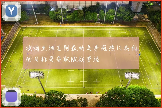 埃梅里坦言阿森纳是夺冠热门我们的目标是争取欧战资格