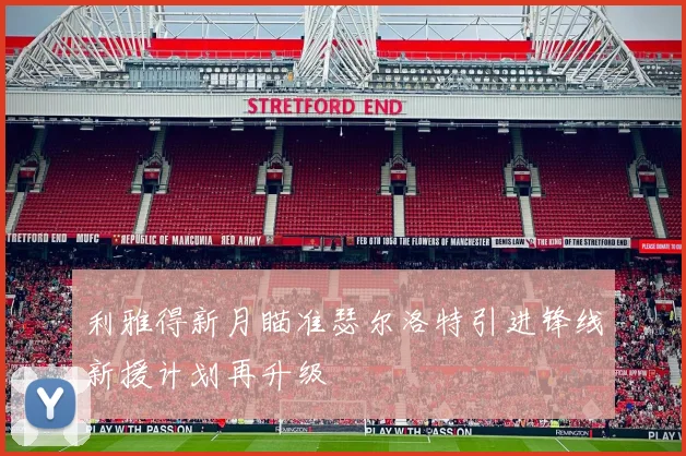 利雅得新月瞄准瑟尔洛特引进锋线新援计划再升级