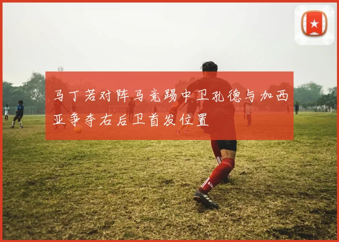 马丁若对阵马竞踢中卫孔德与加西亚争夺右后卫首发位置