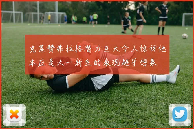 克莱赞弗拉格潜力巨大令人惊讶他本应是大一新生的表现超乎想象