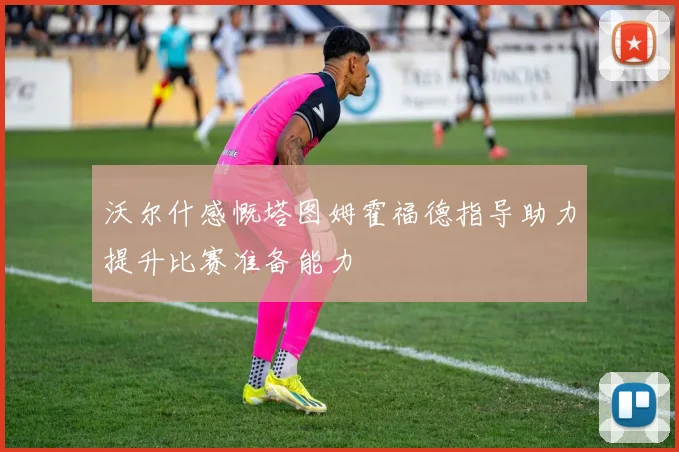 沃尔什感慨塔图姆霍福德指导助力提升比赛准备能力