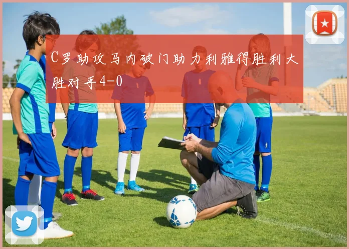 C罗助攻马内破门助力利雅得胜利大胜对手4-0