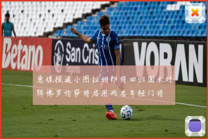 意媒报道小图拉姆即将回归国米对阵佛罗伦萨将启用两名年轻门将