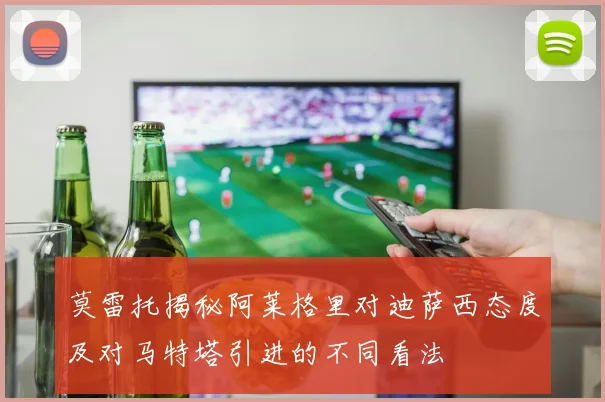 莫雷托揭秘阿莱格里对迪萨西态度及对马特塔引进的不同看法