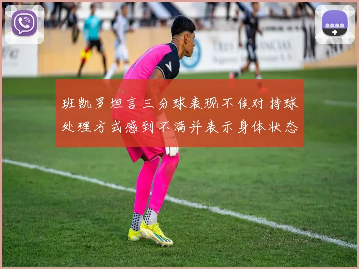 班凯罗坦言三分球表现不佳对持球处理方式感到不满并表示身体状态提升