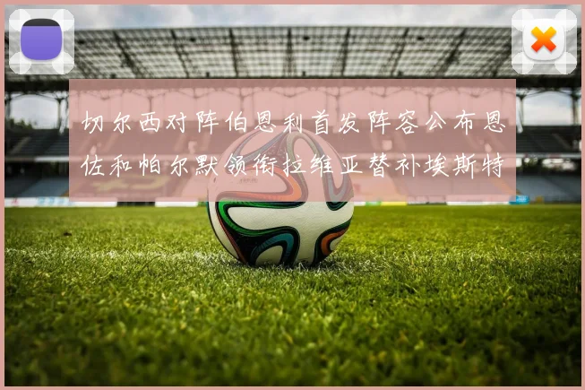 切尔西对阵伯恩利首发阵容公布恩佐和帕尔默领衔拉维亚替补埃斯特旺因伤缺席