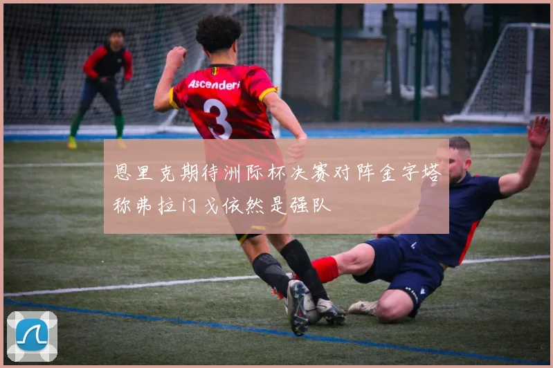 恩里克期待洲际杯决赛对阵金字塔称弗拉门戈依然是强队