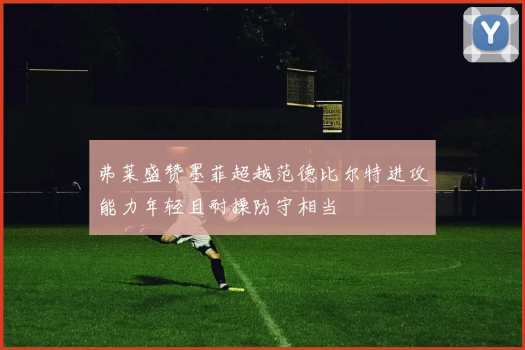 弗莱盛赞墨菲超越范德比尔特进攻能力年轻且耐操防守相当