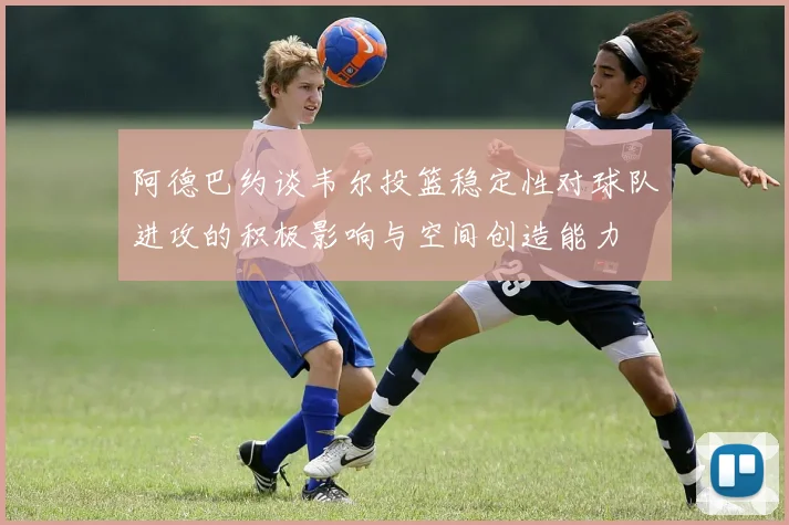 阿德巴约谈韦尔投篮稳定性对球队进攻的积极影响与空间创造能力