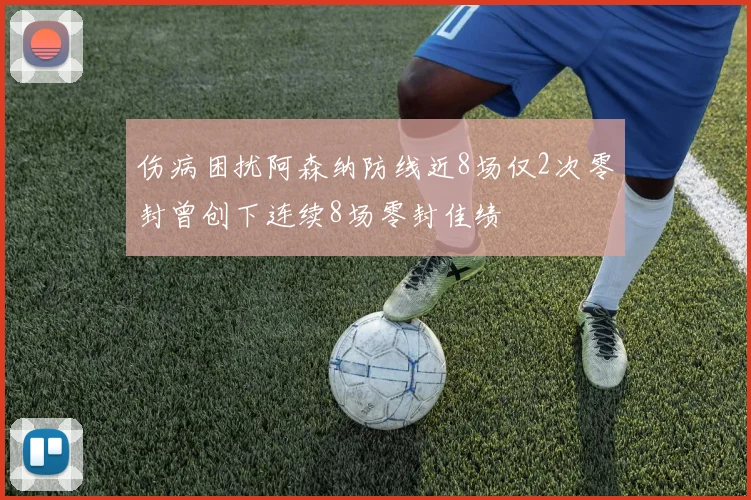伤病困扰阿森纳防线近8场仅2次零封曾创下连续8场零封佳绩