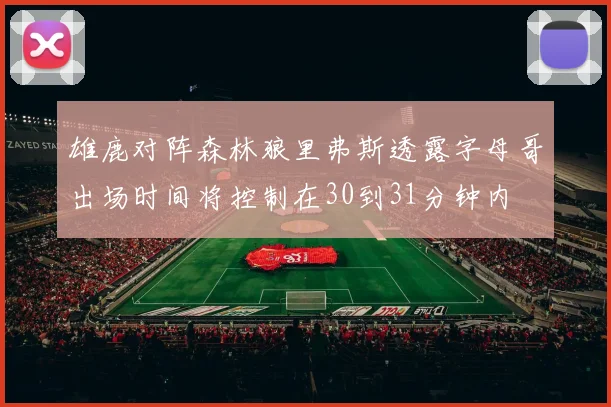 雄鹿对阵森林狼里弗斯透露字母哥出场时间将控制在30到31分钟内