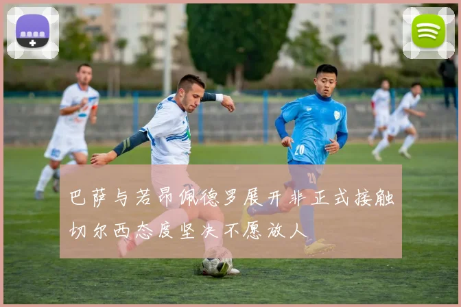 巴萨与若昂佩德罗展开非正式接触切尔西态度坚决不愿放人