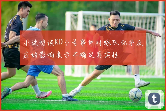 小波特谈KD小号事件对球队化学反应的影响表示不确定真实性