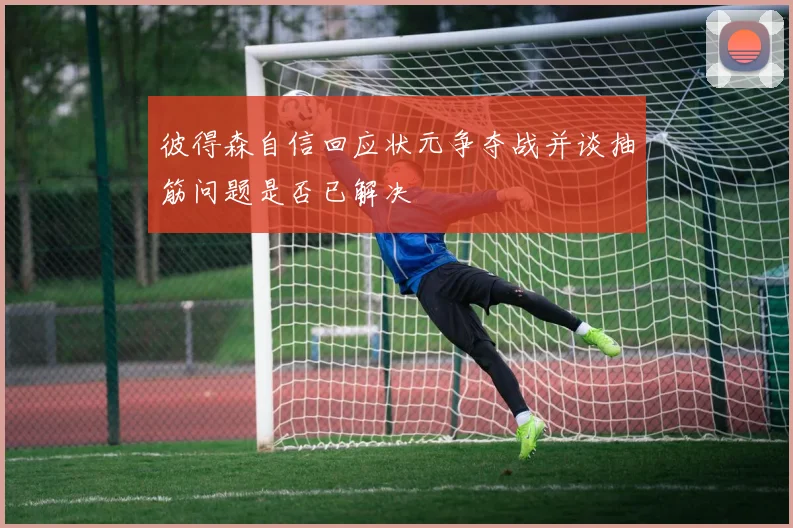 彼得森自信回应状元争夺战并谈抽筋问题是否已解决